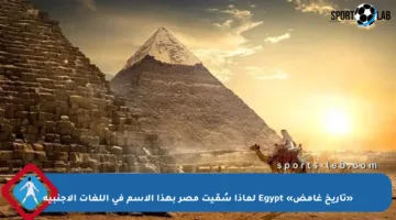 «تاريخ غامض» Egypt لماذا سُمّيت مصر بهذا الاسم في اللغات الأجنبية